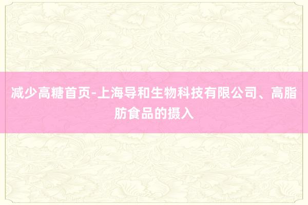 减少高糖首页-上海导和生物科技有限公司、高脂肪食品的摄入
