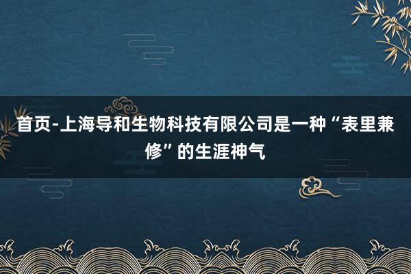 首页-上海导和生物科技有限公司是一种“表里兼修”的生涯神气