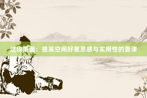 过谈策画：提高空间好意思感与实用性的要津