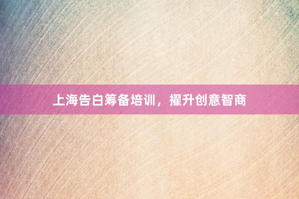 上海告白筹备培训，擢升创意智商