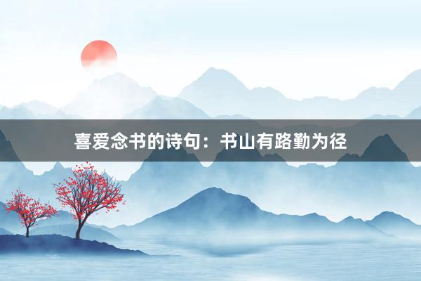喜爱念书的诗句：书山有路勤为径