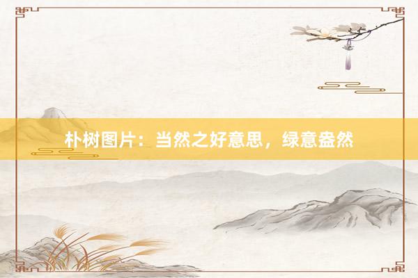 朴树图片：当然之好意思，绿意盎然
