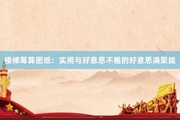 楼梯筹算图纸：实用与好意思不雅的好意思满聚拢