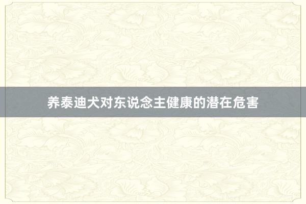 养泰迪犬对东说念主健康的潜在危害