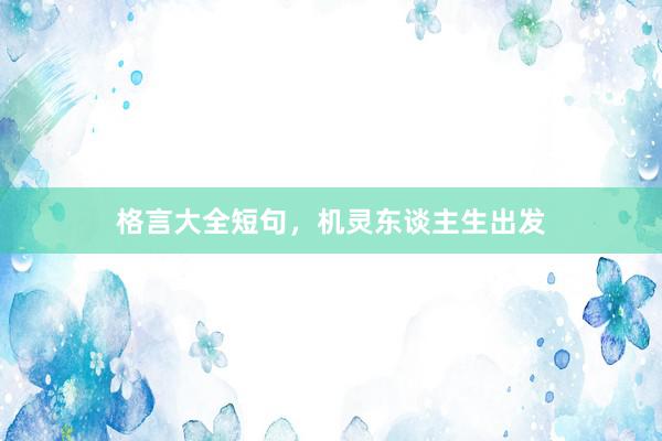 格言大全短句，机灵东谈主生出发